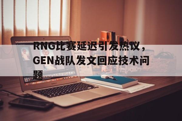 浩瀚体育网页版-RNG比赛延迟引发热议，GEN战队发文回应技术问题