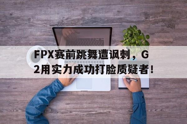浩瀚体育官方网址-FPX赛前跳舞遭讽刺，G2用实力成功打脸质疑者！