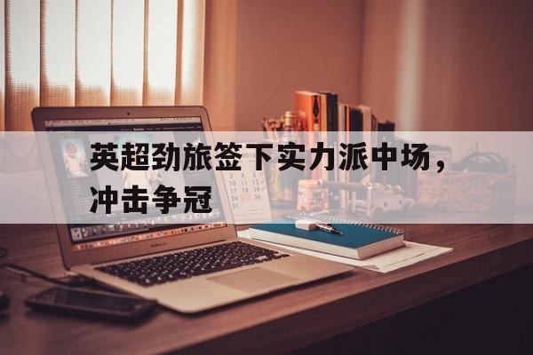 浩瀚体育网页版-英超劲旅签下实力派中场，冲击争冠