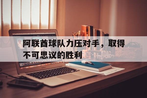 浩瀚体育网页版-阿联酋球队力压对手，取得不可思议的胜利