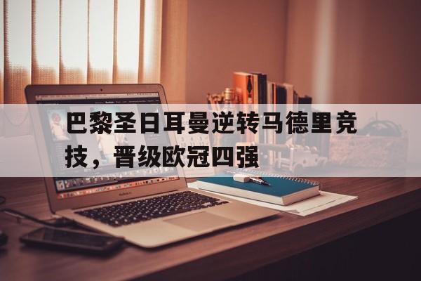 浩瀚体育平台入口-巴黎圣日耳曼逆转马德里竞技，晋级欧冠四强